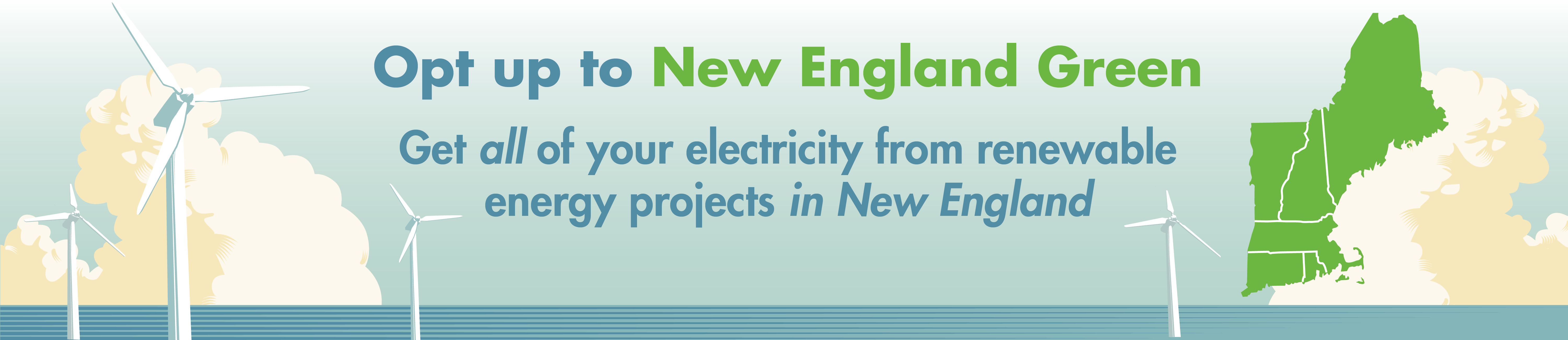 Opt up to New England Green. Get all of your electricity from renewable energy projects in New England.